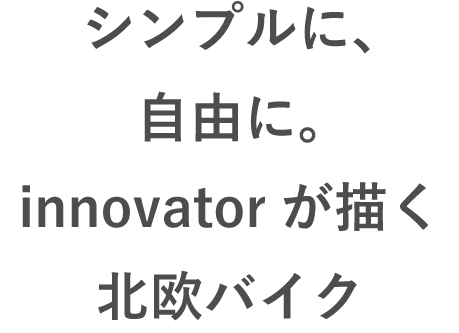 シンプルに、自由に。innovatorが描く北欧バイク